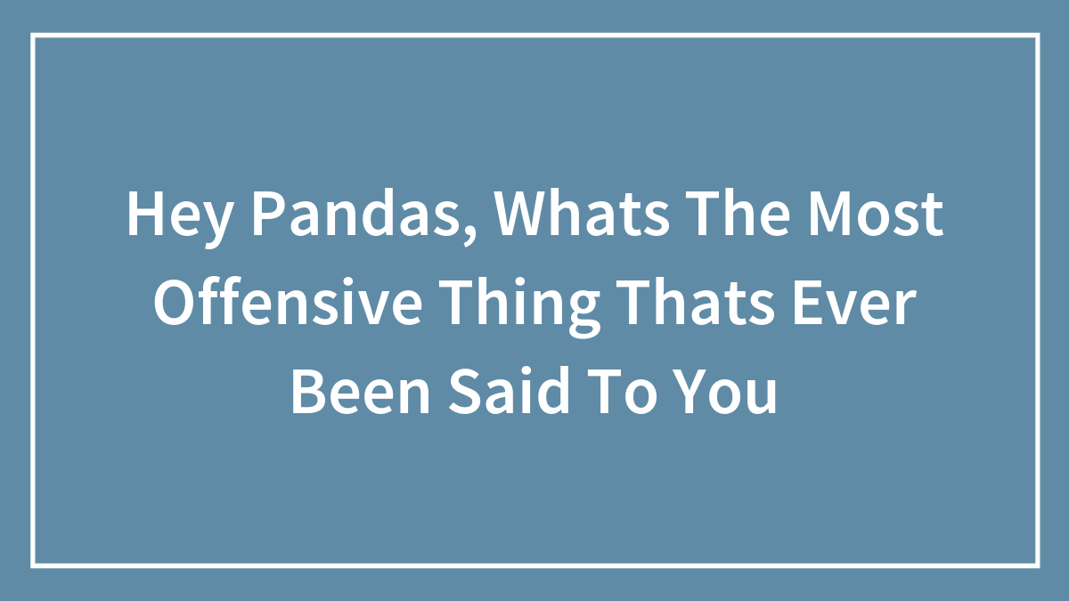 Hey Pandas, Whats The Most Offensive Thing Thats Ever Been Said To You