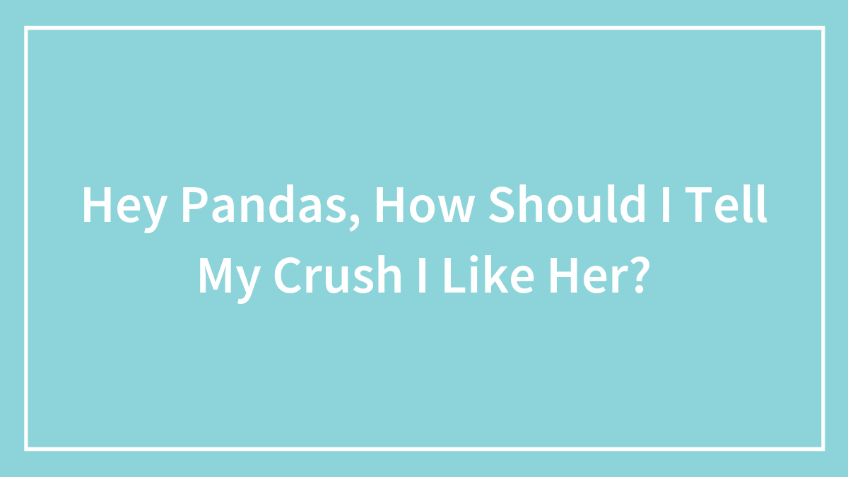 Hey Pandas, How Should I Tell My Crush I Like Her?