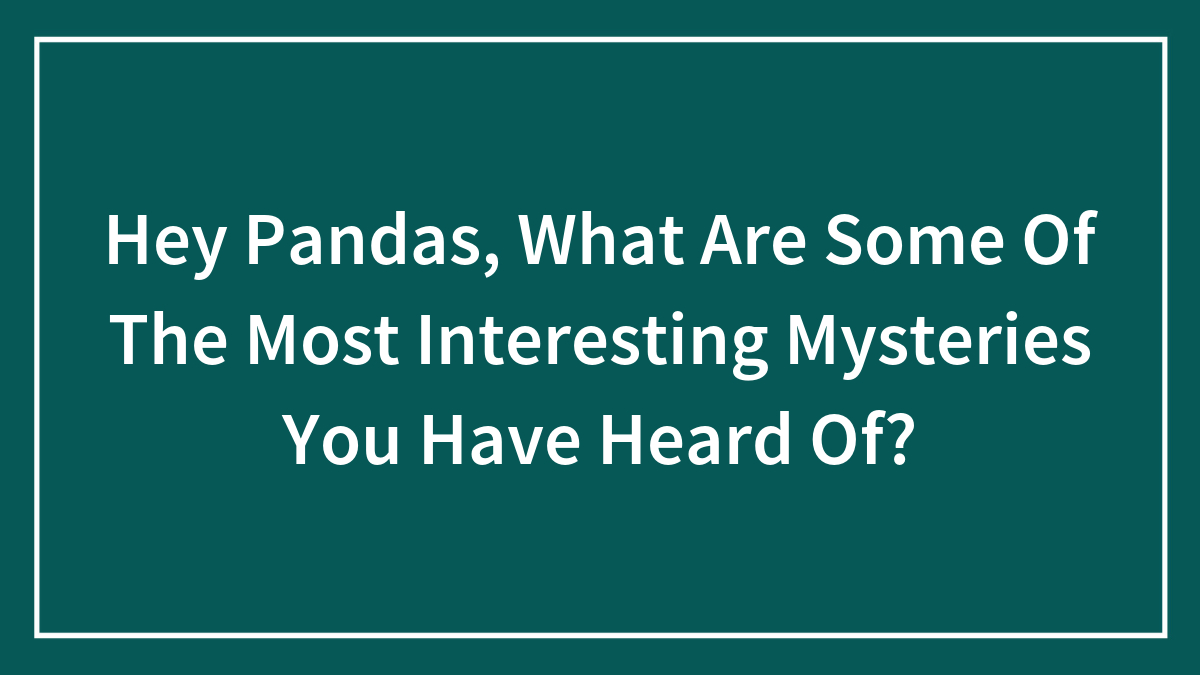 Hey Pandas, What Are Some Of The Most Interesting Mysteries You Have Heard Of? (Closed)