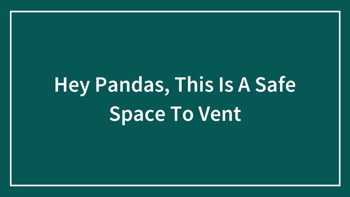Hey Pandas, This Is A Safe Space To Vent