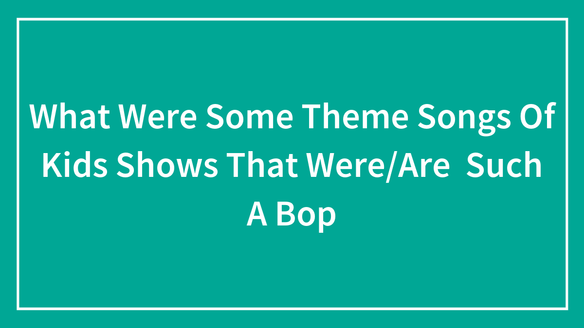 What Were Some Theme Songs Of Kids Shows That Were/Are Such A Bop