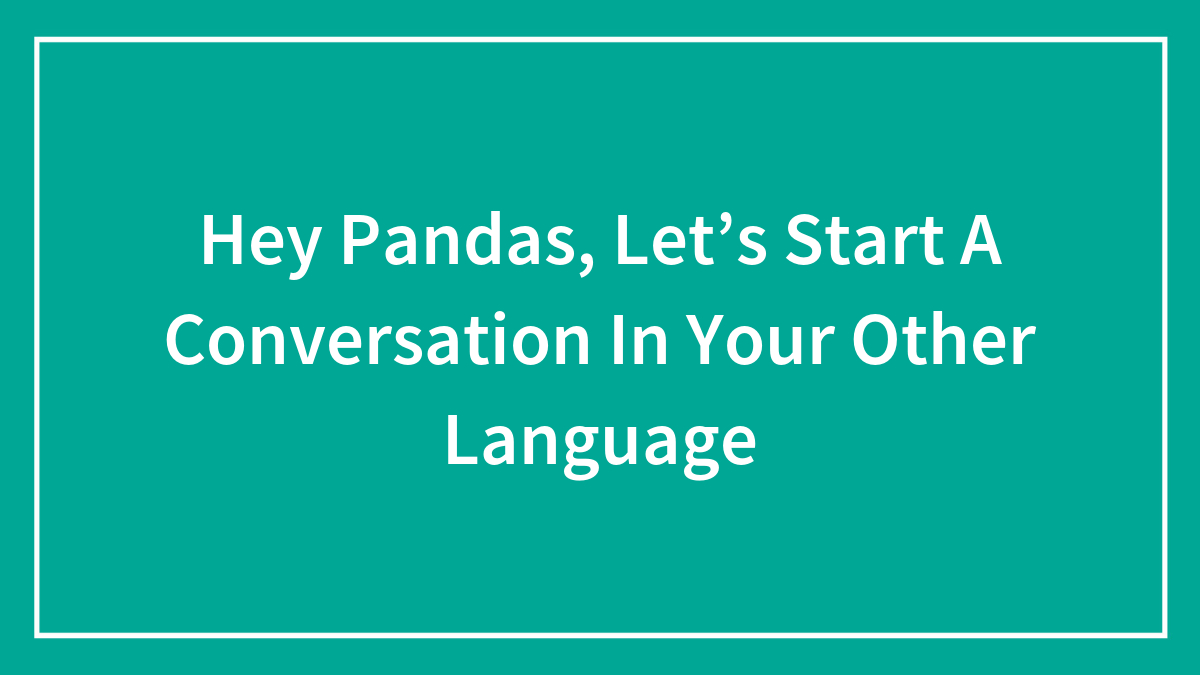 Hey Pandas, Let’s Start A Conversation In Your Other Language (Closed)