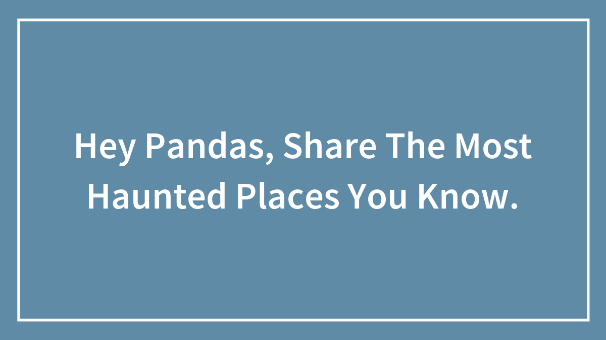 Hey Pandas, Share The Most Haunted Places You Know.