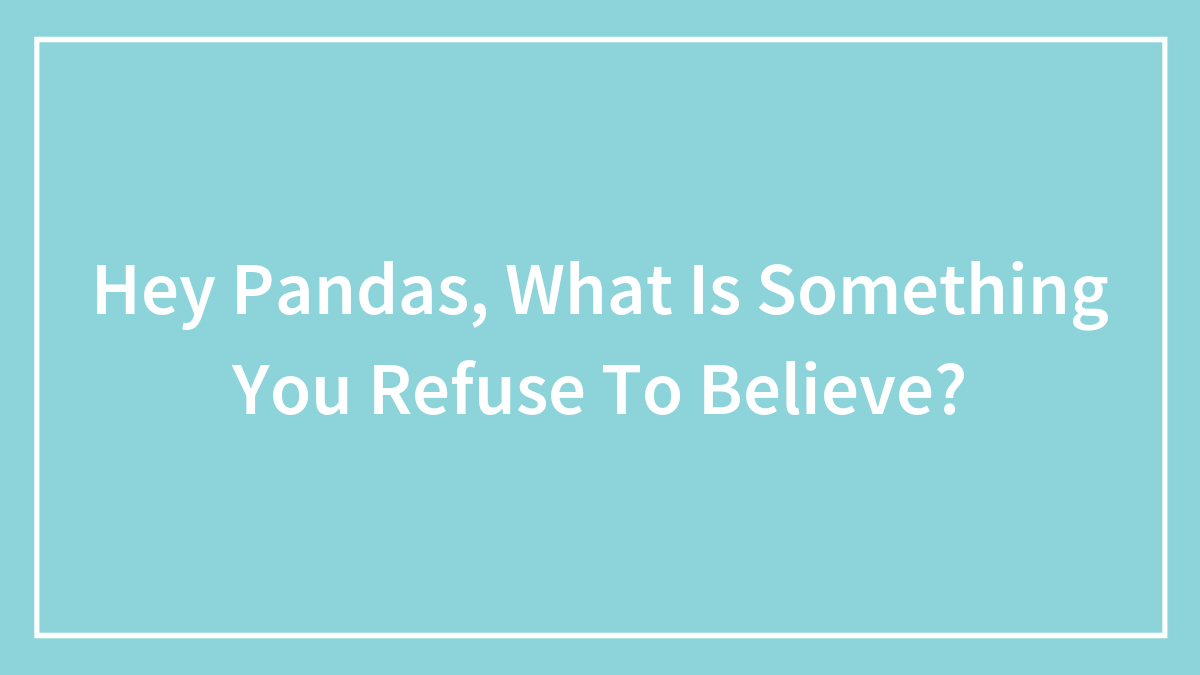 Hey Pandas, What Is Something You Refuse To Believe?