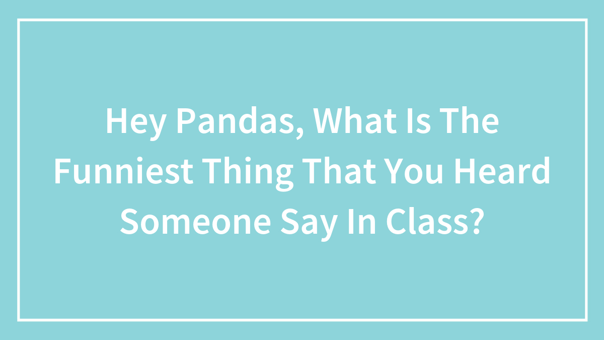 Hey Pandas, What Is The Funniest Thing That You Heard Someone Say In Class?