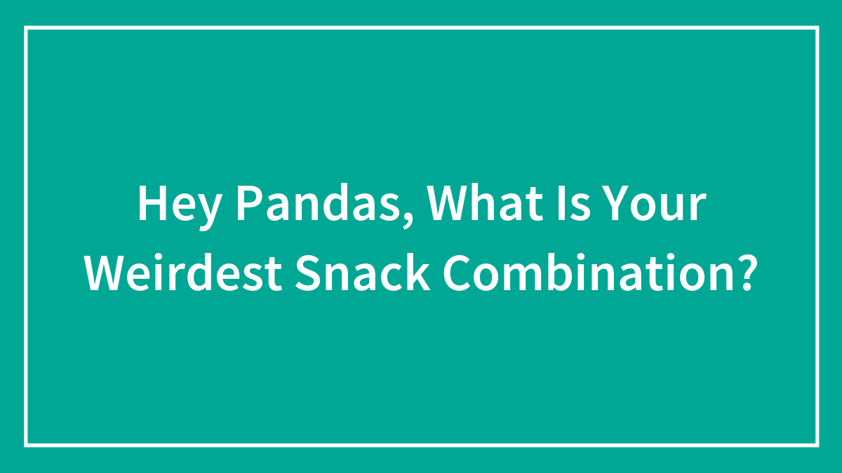 Hey Pandas, What Is Your Weirdest Snack Combination? (Closed)