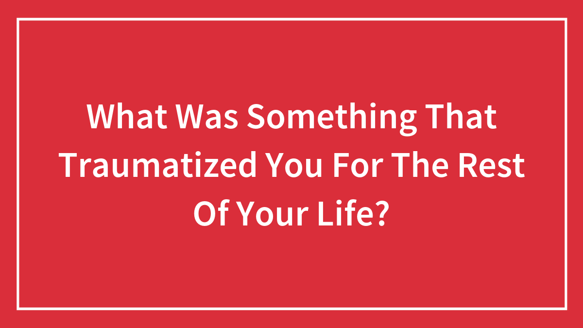 What Was Something That Traumatized You For The Rest Of Your Life?
