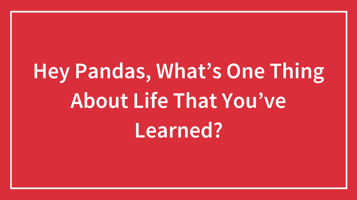 Hey Pandas, What’s One Thing About Life That You’ve Learned? (Closed)