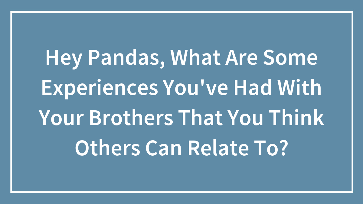 Hey Pandas, What Are Some Experiences You’ve Had With Your Brothers That You Think Others Can Relate To? (Closed)