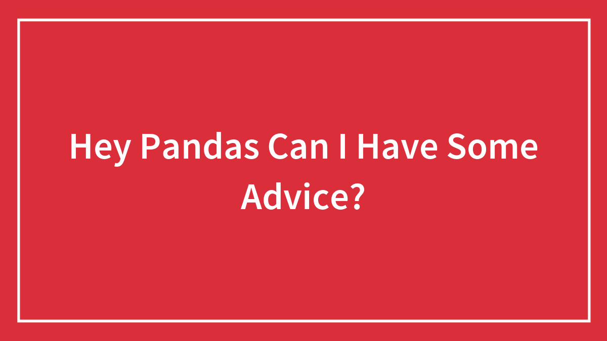 Hey Pandas Can I Have Some Advice?