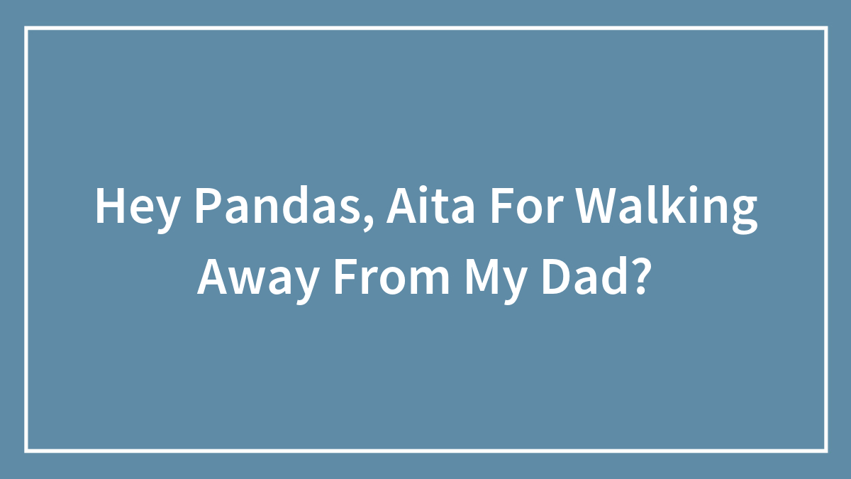 Hey Pandas, Aita For Walking Away From My Dad?