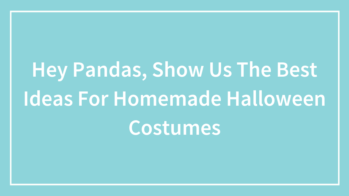 Hey Pandas, Show Us The Best Ideas For Homemade Halloween Costumes (Closed)