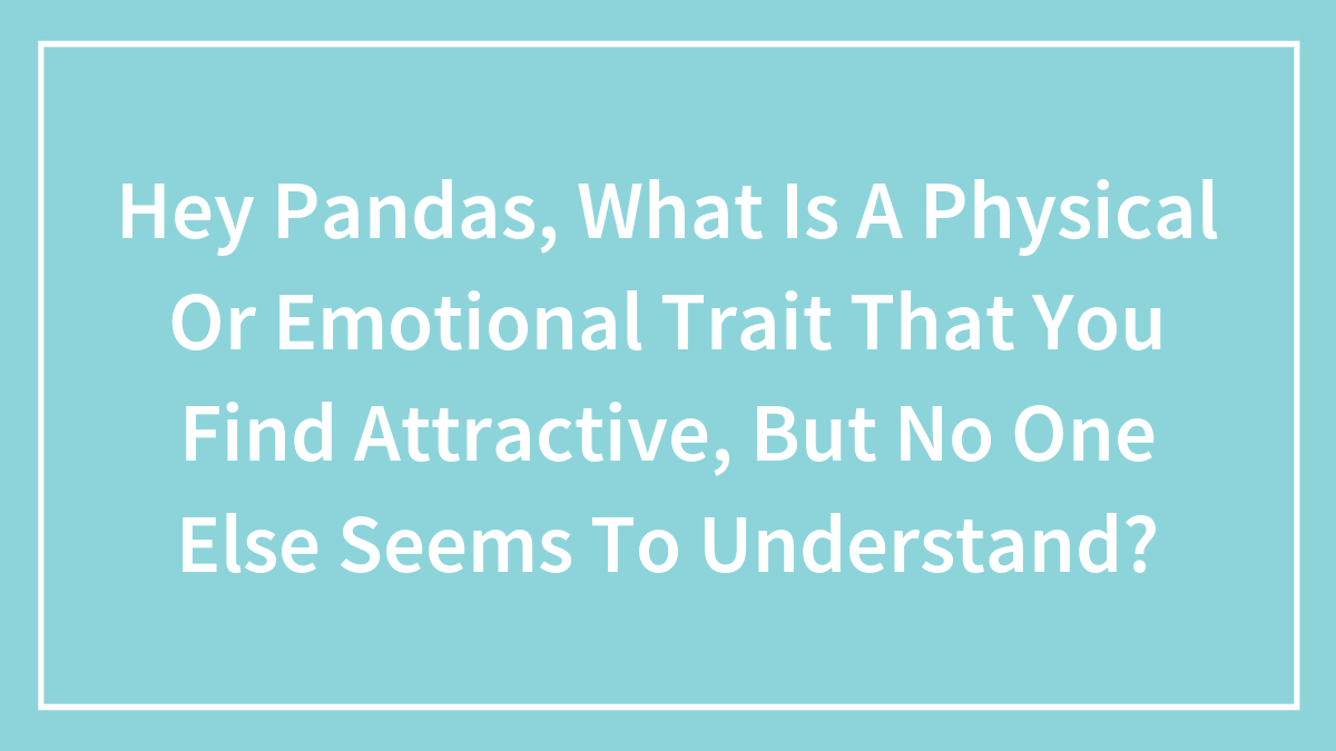 Hey Pandas, What Is A Physical Or Emotional Trait That You Find Attractive, But No One Else Seems To Understand? (Closed)