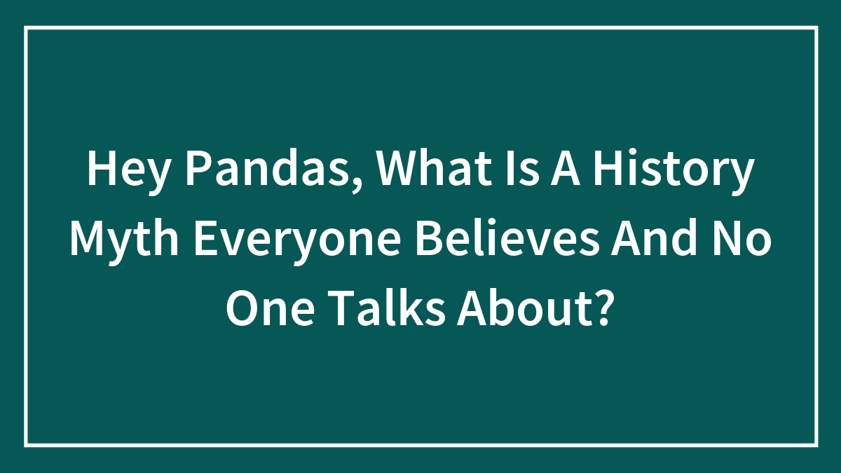 Hey Pandas, What Is A History Myth Everyone Believes And No One Talks About? (Closed)