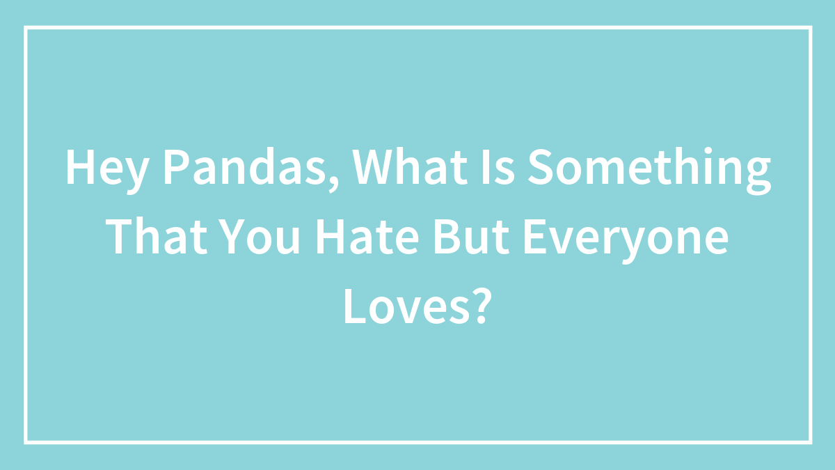 Hey Pandas, What Is Something That You Hate But Everyone Loves? (Closed)