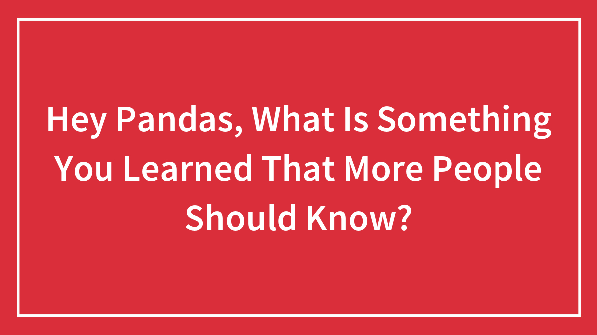Hey Pandas, What Is Something You Learned That More People Should Know? (Closed)