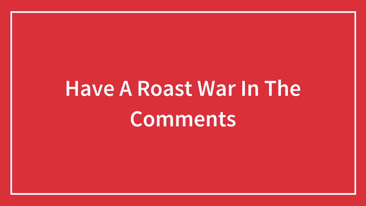 Have A Roast War In The Comments