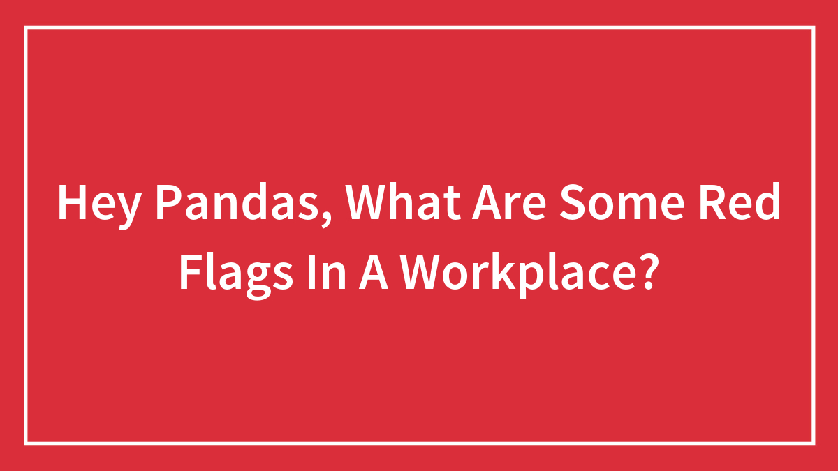 Hey Pandas, What Are Some Red Flags In A Workplace? (Closed)
