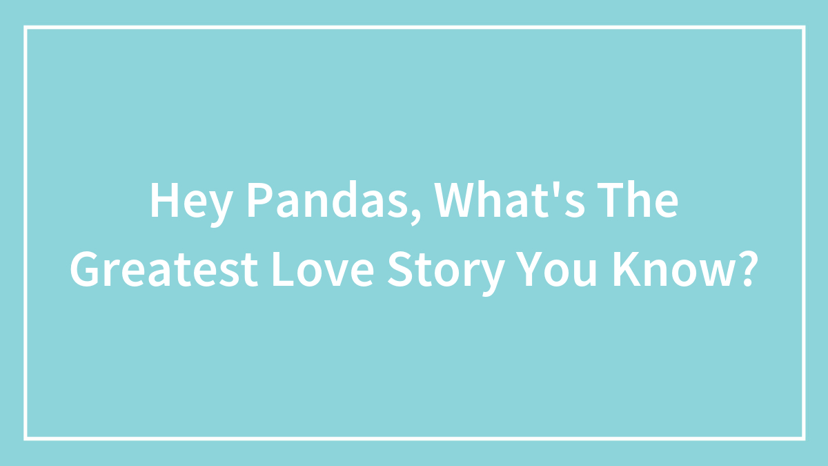 Hey Pandas, What’s The Greatest Love Story You Know? (Closed)