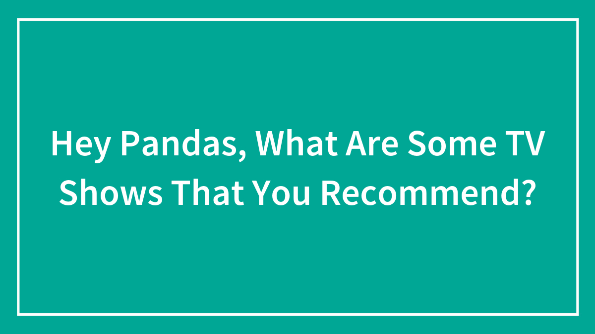 Hey Pandas, What Are Some TV Shows That You Recommend? (Closed)