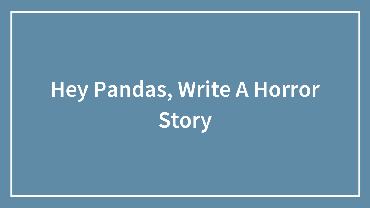 Hey Pandas, Write A Horror Story (Closed)