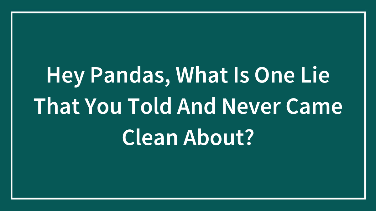 Hey Pandas, What Is One Lie That You Told And Never Came Clean About? (Closed)