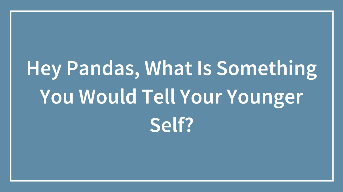 Hey Pandas, What Is Something You Would Tell Your Younger Self? (Closed)