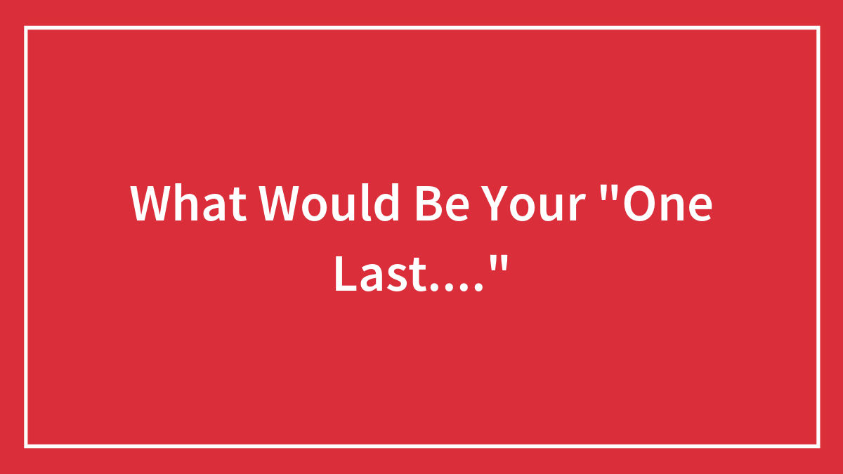 What Would Be Your “One Last….”
