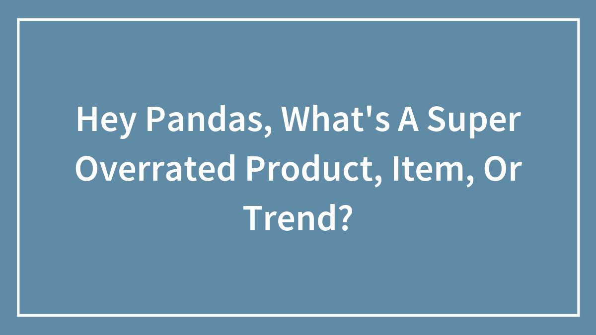 Hey Pandas, What’s A Super Overrated Product, Item, Or Trend? (Closed)