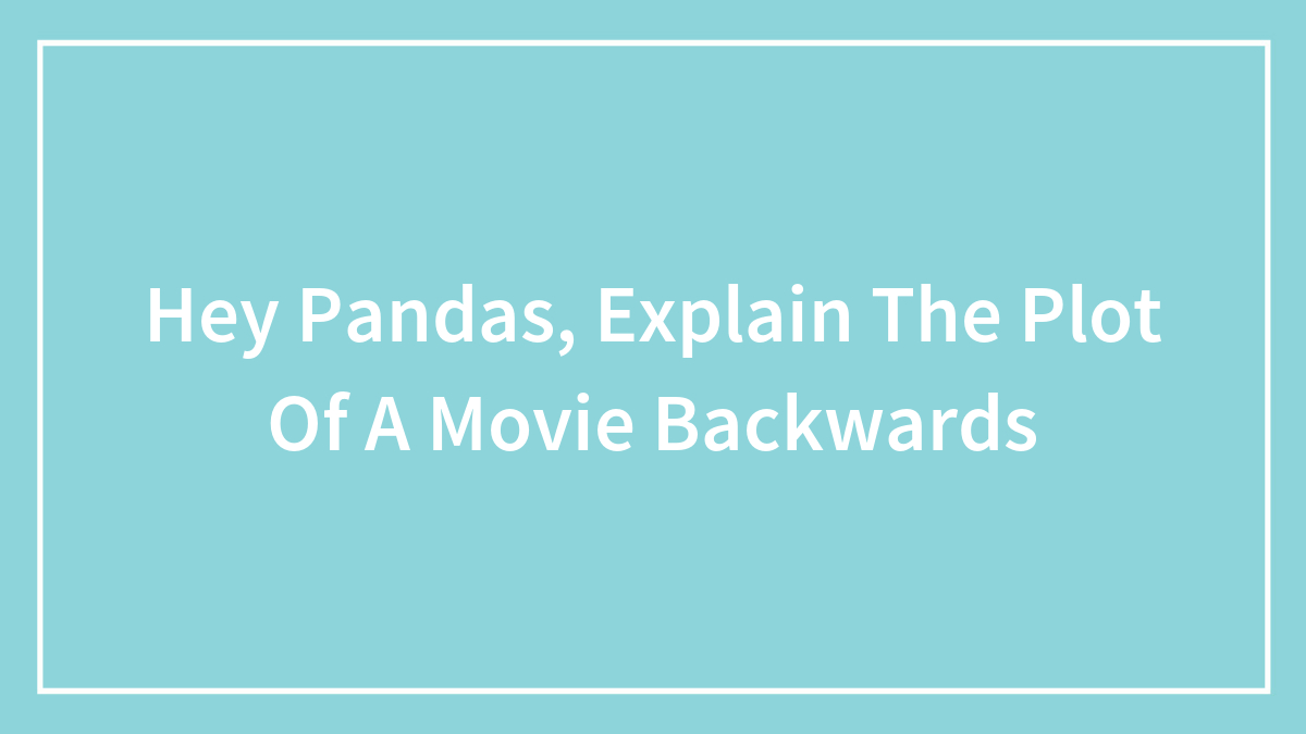 Hey Pandas, Explain The Plot Of A Movie Backwards