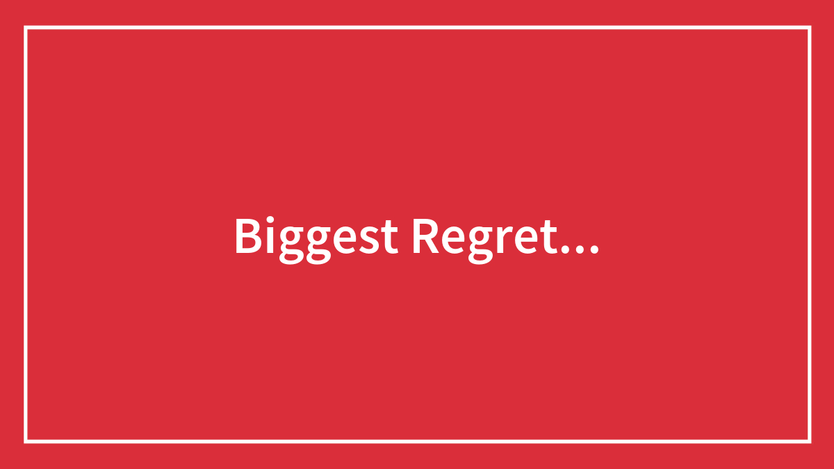 Biggest Regret…