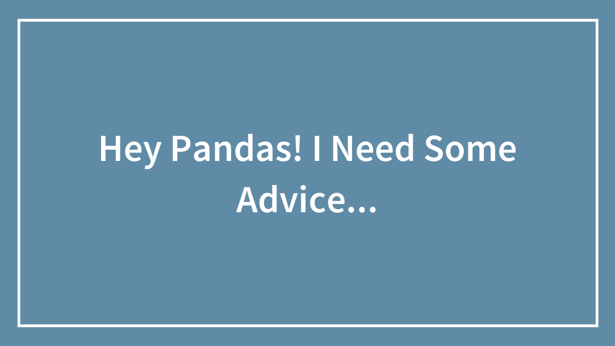Hey Pandas! I Need Some Advice…