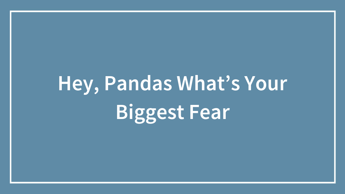 Hey, Pandas What’s Your Biggest Fear