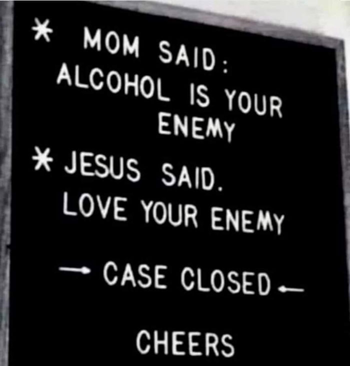 Mamá dijo: El alcohol es tu enemigo. Jesús dijo: Ama a tu enemigo. Caso cerrado