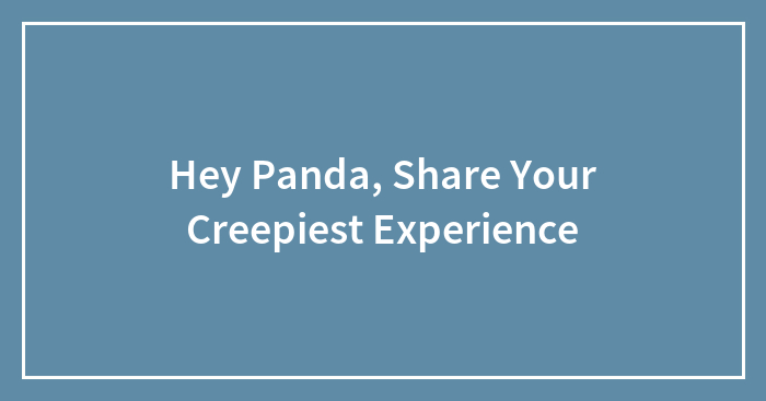 Hey Panda, Share Your Creepiest Experience (Closed)