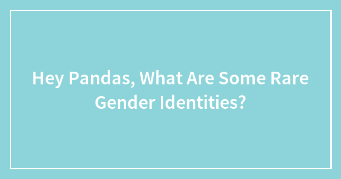 Hey Pandas, What Are Some Rare Gender Identities? (Closed)