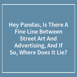 Hey Pandas, Is There A Fine Line Between Street Art And Advertising, And If So, Where Does It Lie? (Closed)
