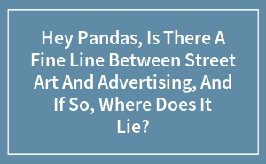 Hey Pandas, Is There A Fine Line Between Street Art And Advertising, And If So, Where Does It Lie? (Closed)