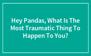Hey Pandas, What Is The Most Traumatic Thing To Happen To You?