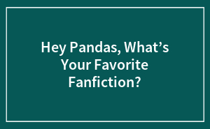 Hey Pandas, What’s Your Favorite Fanfiction? (Closed)