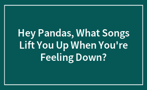 Hey Pandas, What Songs Lift You Up When You're Feeling Down? (Closed)