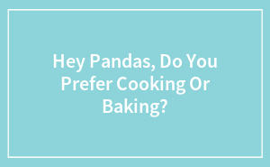 Hey Pandas, Do You Prefer Cooking Or Baking?