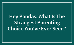 Hey Pandas, What Is The Strangest Parenting Choice You've Ever Seen?