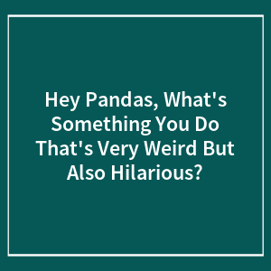 Hey Pandas, What's Something You Do That's Very Weird But Also Hilarious? (Closed)