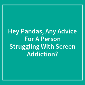 Hey Pandas, Any Advice For A Person Struggling With Screen Addiction? (Closed)