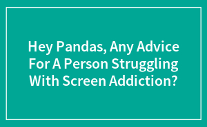 Hey Pandas, Any Advice For A Person Struggling With Screen Addiction? (Closed)