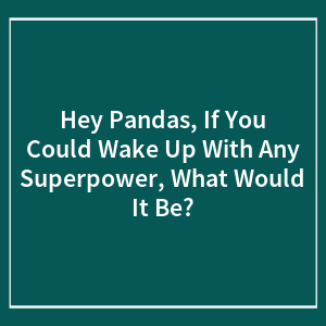 Hey Pandas, If You Could Wake Up With Any Superpower, What Would It Be? (Closed)