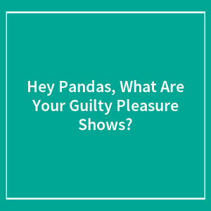 Hey Pandas, What Are Your Guilty Pleasure Shows? (Closed)