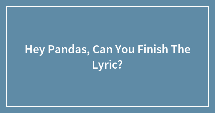 Hey Pandas, Can You Finish The Lyric? (Closed)