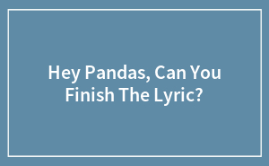 Hey Pandas, Can You Finish The Lyric? (Closed)